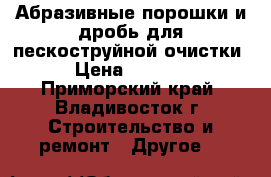 Абразивные порошки и дробь для пескоструйной очистки › Цена ­ 1 100 - Приморский край, Владивосток г. Строительство и ремонт » Другое   